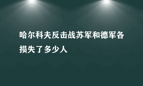 哈尔科夫反击战苏军和德军各损失了多少人