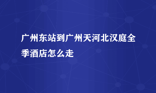 广州东站到广州天河北汉庭全季酒店怎么走