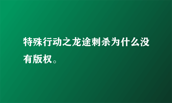 特殊行动之龙途刺杀为什么没有版权。