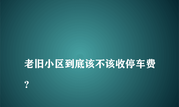 
老旧小区到底该不该收停车费？
