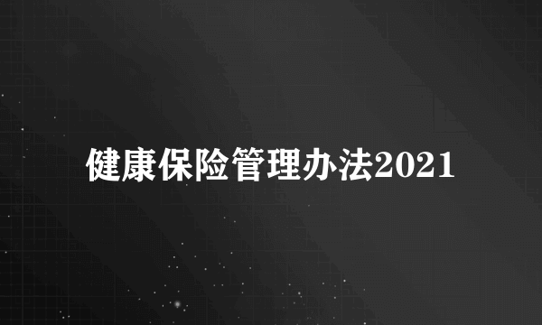 健康保险管理办法2021