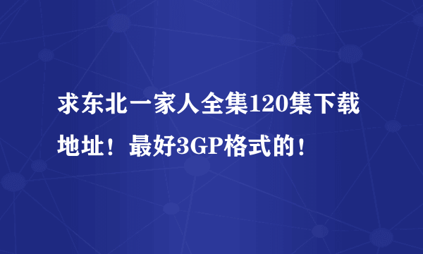 求东北一家人全集120集下载地址！最好3GP格式的！