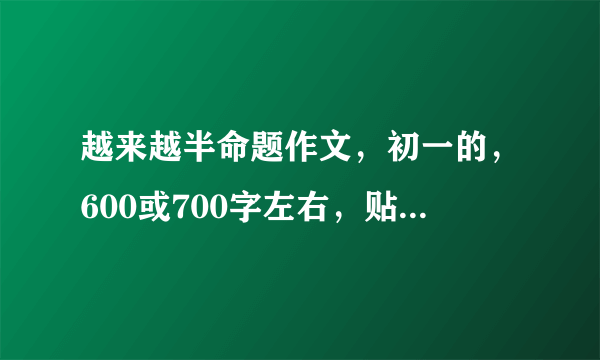 越来越半命题作文，初一的，600或700字左右，贴近生活的那种。