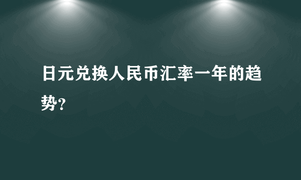 日元兑换人民币汇率一年的趋势？