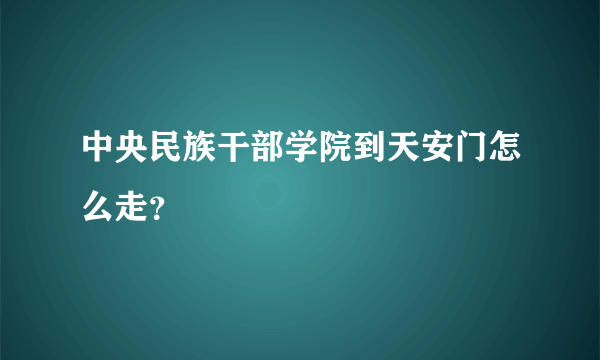 中央民族干部学院到天安门怎么走？