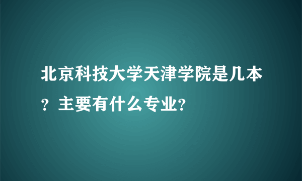 北京科技大学天津学院是几本？主要有什么专业？