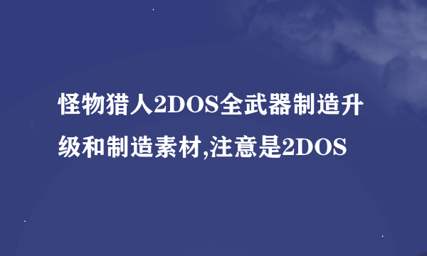 怪物猎人2DOS全武器制造升级和制造素材,注意是2DOS