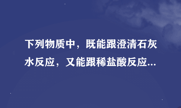 下列物质中，既能跟澄清石灰水反应，又能跟稀盐酸反应的是（　　）A．KNO3B．Fe2O3C．CuCl2D．Na2CO