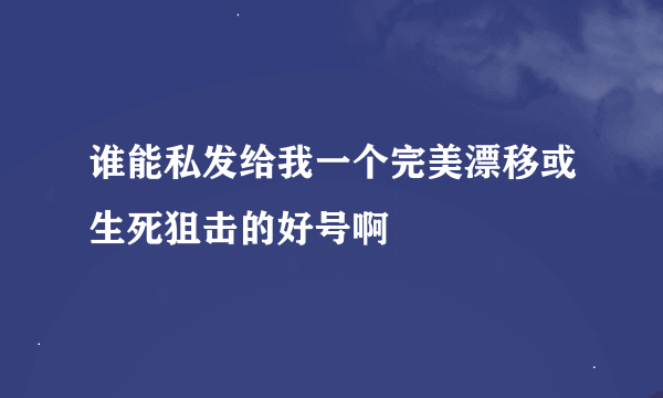 谁能私发给我一个完美漂移或生死狙击的好号啊