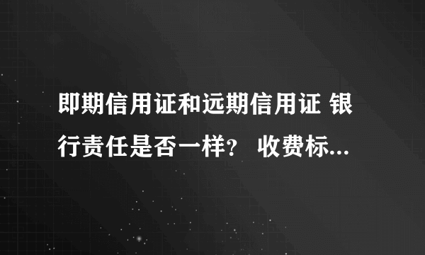 即期信用证和远期信用证 银行责任是否一样？ 收费标准有什么不一样？