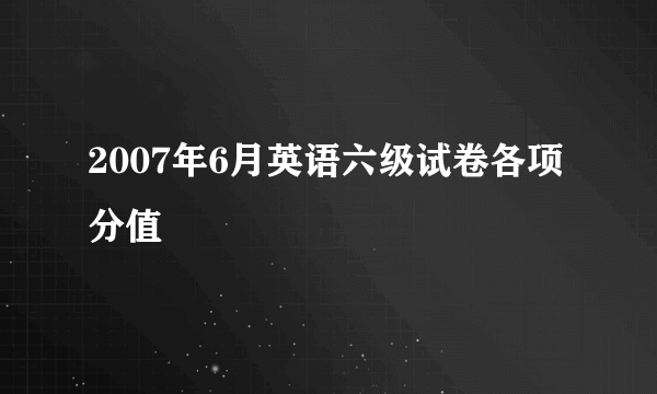 2007年6月英语六级试卷各项分值