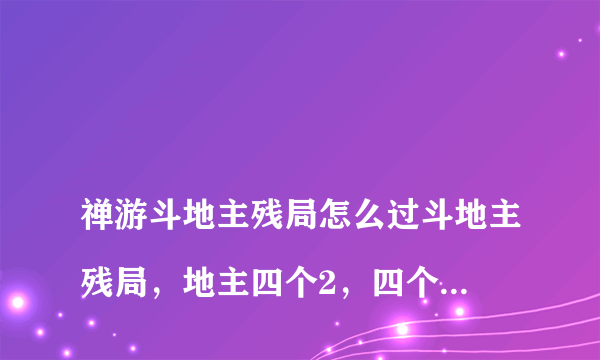 
禅游斗地主残局怎么过斗地主残局，地主四个2，四个A，三个五，三个6，还有一个3，一个4，农民双王，
