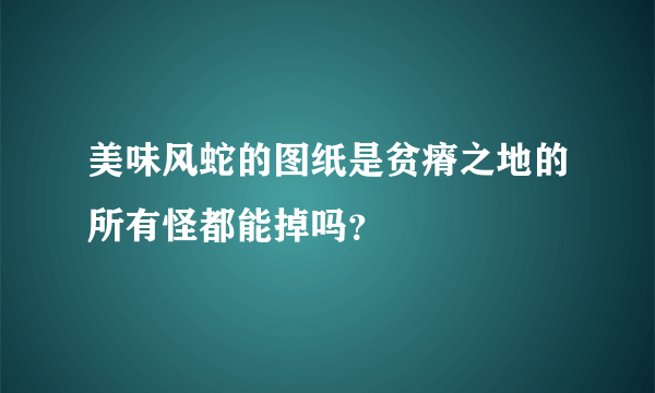 美味风蛇的图纸是贫瘠之地的所有怪都能掉吗？