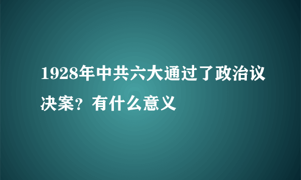 1928年中共六大通过了政治议决案？有什么意义