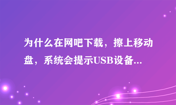 为什么在网吧下载，擦上移动盘，系统会提示USB设备运行不正常Windows无法识别