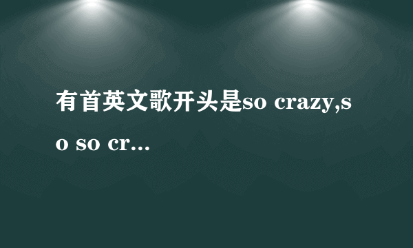 有首英文歌开头是so crazy,so so crazy。请教歌名。