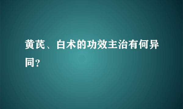 黄芪、白术的功效主治有何异同？