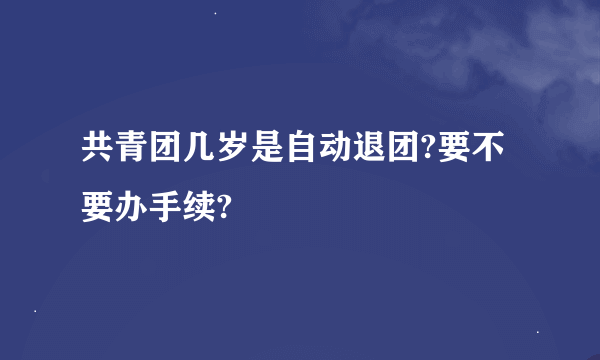 共青团几岁是自动退团?要不要办手续?