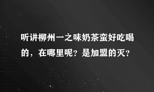 听讲柳州一之味奶茶蛮好吃喝的，在哪里呢？是加盟的灭？