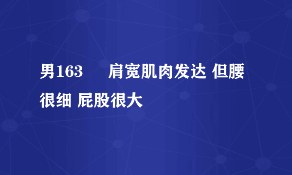 男163     肩宽肌肉发达 但腰很细 屁股很大