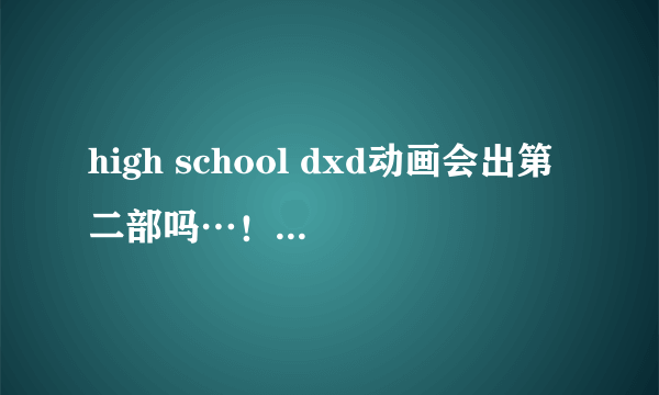 high school dxd动画会出第二部吗…！？ 我觉得第一季剧情还行 最后一集...