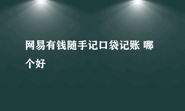 网易有钱随手记口袋记账 哪个好