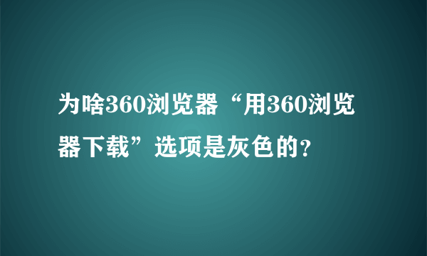 为啥360浏览器“用360浏览器下载”选项是灰色的？