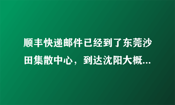 顺丰快递邮件已经到了东莞沙田集散中心，到达沈阳大概还需要多长时间？