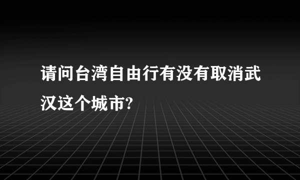 请问台湾自由行有没有取消武汉这个城市?