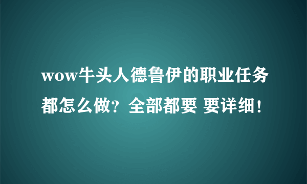 wow牛头人德鲁伊的职业任务都怎么做？全部都要 要详细！