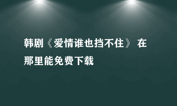 韩剧《爱情谁也挡不住》 在那里能免费下载