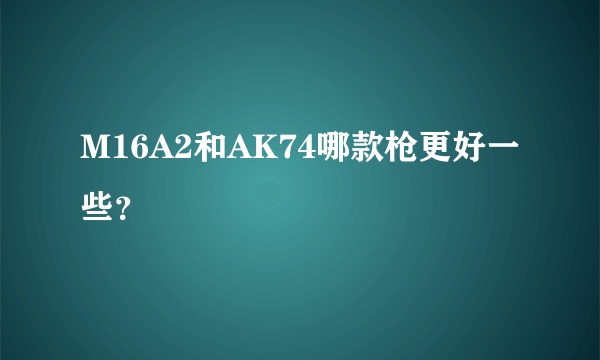 M16A2和AK74哪款枪更好一些？