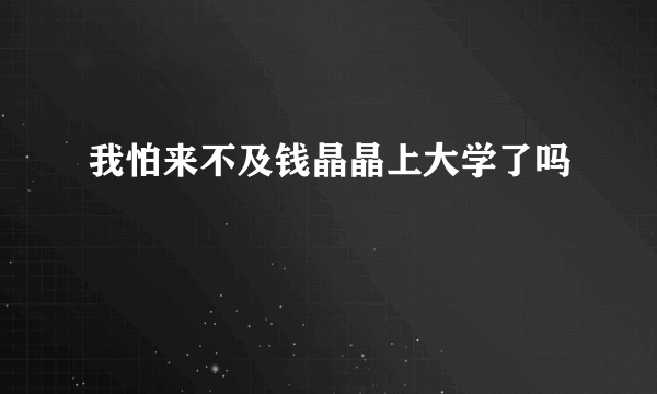 我怕来不及钱晶晶上大学了吗