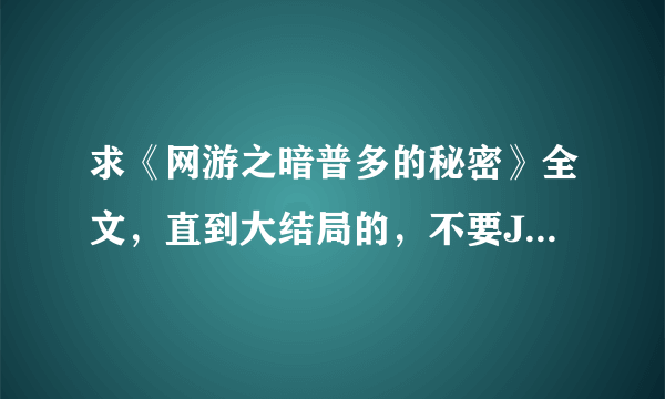 求《网游之暗普多的秘密》全文，直到大结局的，不要JJ那个没完结的。