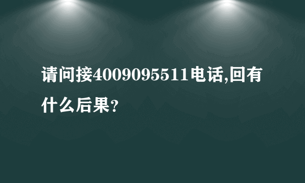 请问接4009095511电话,回有什么后果？