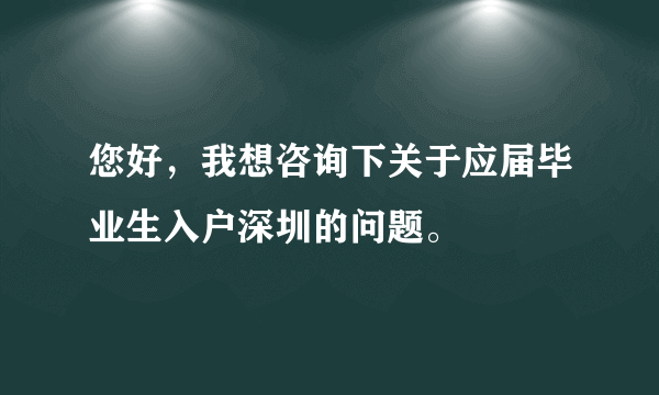 您好，我想咨询下关于应届毕业生入户深圳的问题。