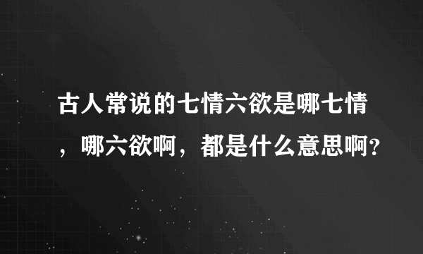 古人常说的七情六欲是哪七情，哪六欲啊，都是什么意思啊？