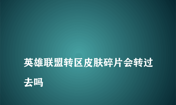 
英雄联盟转区皮肤碎片会转过去吗
