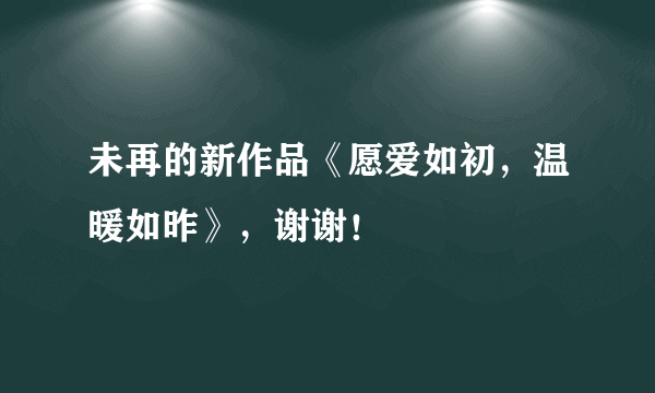 未再的新作品《愿爱如初，温暖如昨》，谢谢！