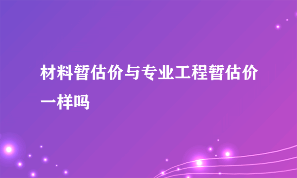 材料暂估价与专业工程暂估价一样吗