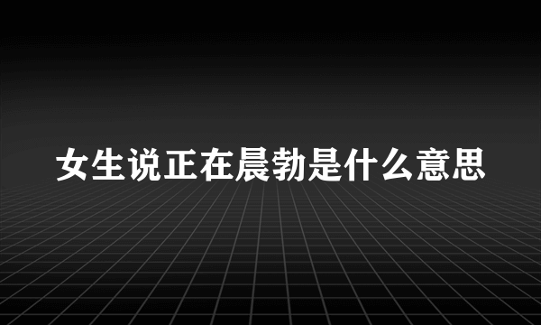 女生说正在晨勃是什么意思