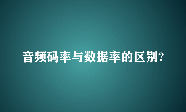 音频码率与数据率的区别?