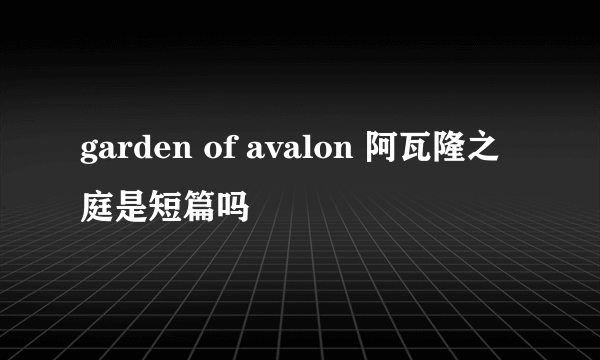 garden of avalon 阿瓦隆之庭是短篇吗