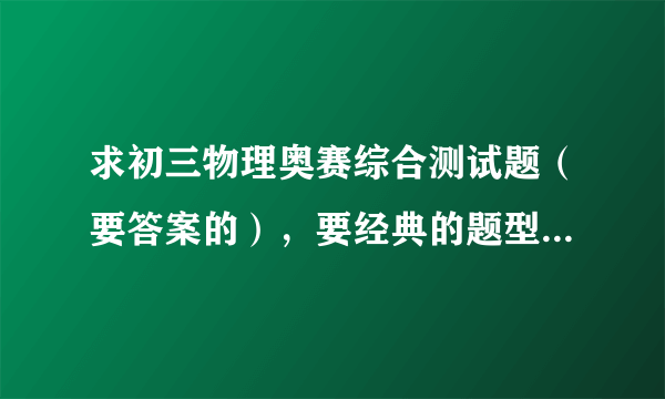 求初三物理奥赛综合测试题（要答案的），要经典的题型，尤其是八下电学部分啊！急！