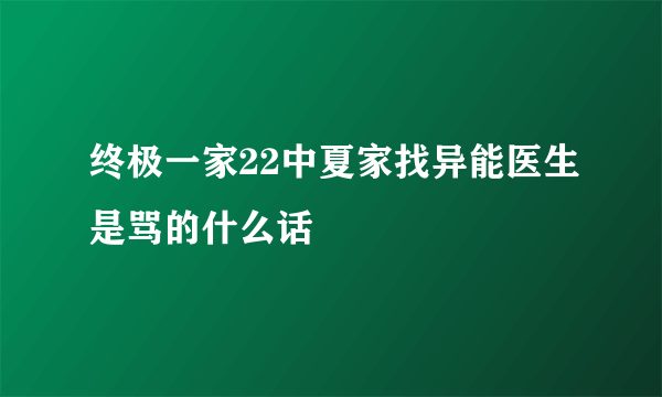 终极一家22中夏家找异能医生是骂的什么话