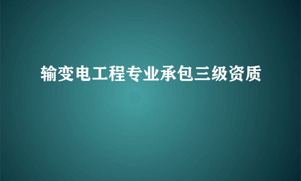 输变电工程专业承包三级资质