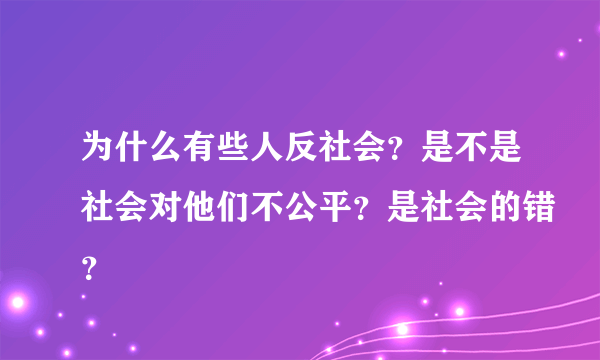 为什么有些人反社会？是不是社会对他们不公平？是社会的错？