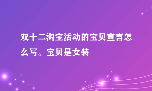 双十二淘宝活动的宝贝宣言怎么写。宝贝是女装