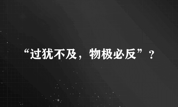 “过犹不及，物极必反”？