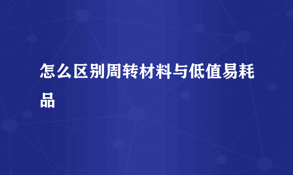 怎么区别周转材料与低值易耗品